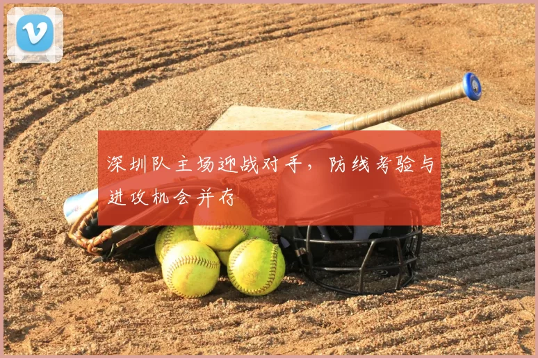 深圳队主场迎战对手，防线考验与进攻机会并存