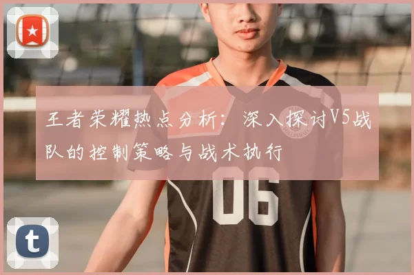 王者荣耀热点分析：深入探讨V5战队的控制策略与战术执行