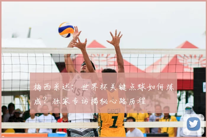 梅西亲述:世界杯关键点球如何炼成?独家专访揭秘心路历程