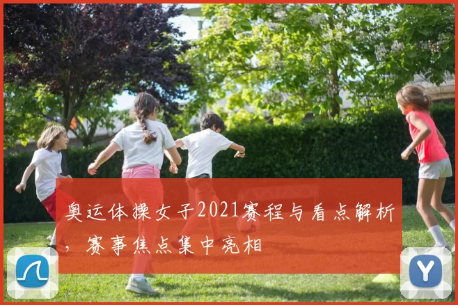 奥运体操女子2021赛程与看点解析，赛事焦点集中亮相