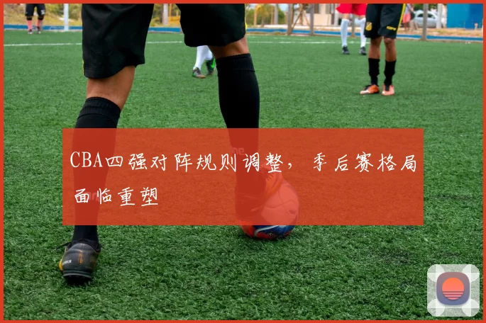 CBA四强对阵规则调整，季后赛格局面临重塑