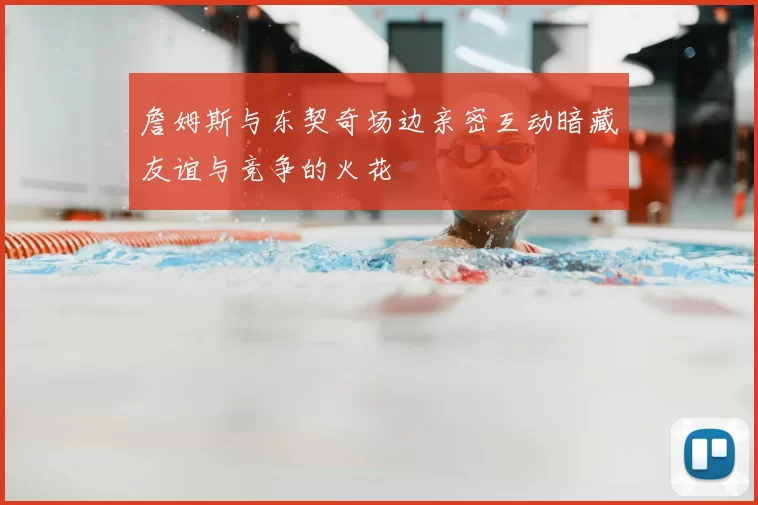 詹姆斯与东契奇场边亲密互动暗藏友谊与竞争的火花