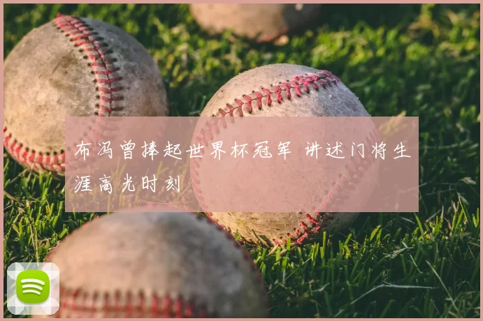 布冯曾捧起世界杯冠军 讲述门将生涯高光时刻