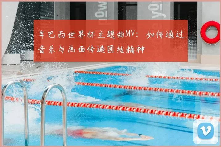 年巴西世界杯主题曲MV：如何通过音乐与画面传递团结精神