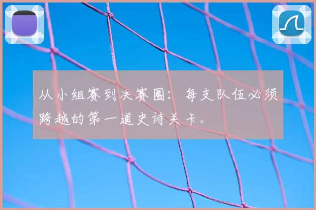 从小组赛到决赛圈：每支队伍必须跨越的第一道史诗关卡。