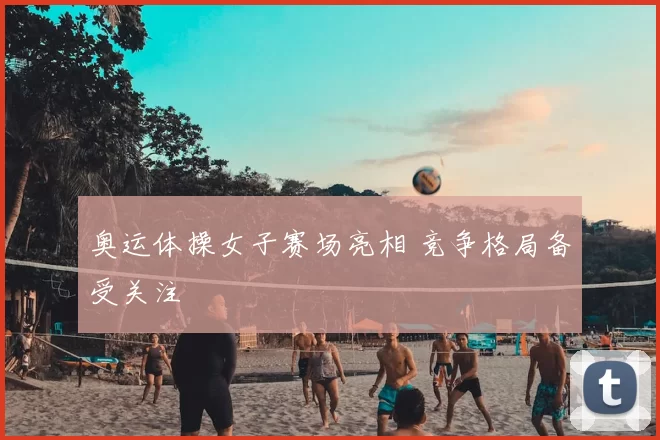 奥运体操女子赛场亮相 竞争格局备受关注