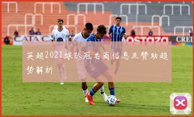 英超2021球队冠名商信息及赞助趋势解析