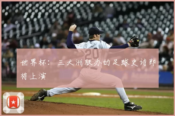 世界杯：三大洲联办的足球史诗即将上演