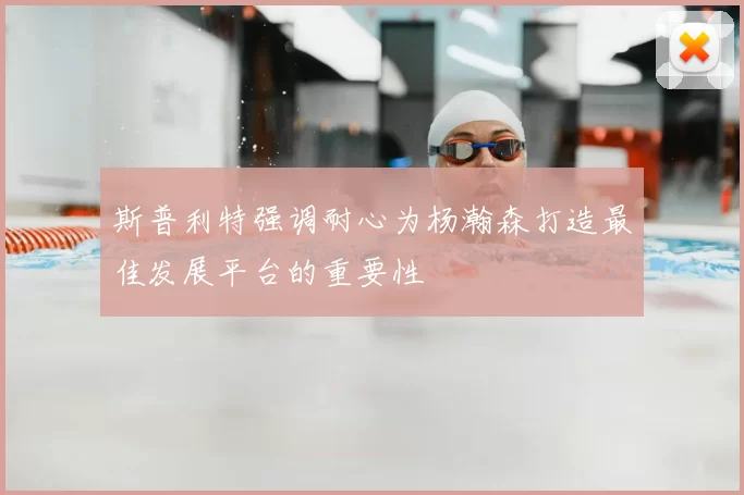 斯普利特强调耐心为杨瀚森打造最佳发展平台的重要性