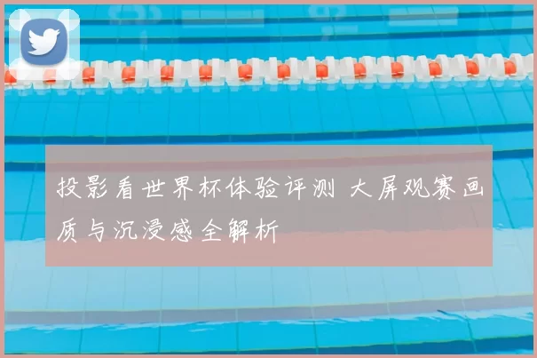投影看世界杯体验评测 大屏观赛画质与沉浸感全解析