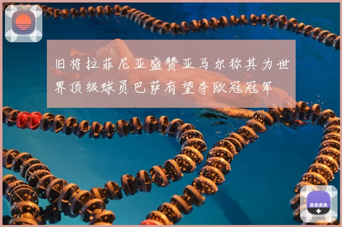 旧将拉菲尼亚盛赞亚马尔称其为世界顶级球员巴萨有望夺欧冠冠军