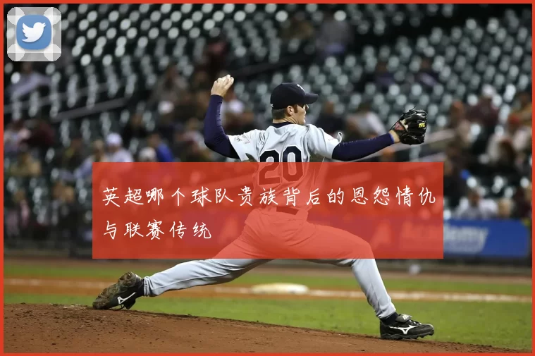 英超哪个球队贵族背后的恩怨情仇与联赛传统