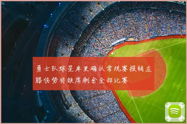 勇士队球星库里确认常规赛报销左膝伤势将缺席剩余全部比赛