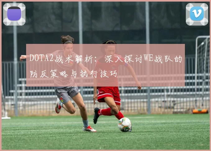 DOTA2战术解析：深入探讨WE战队的防反策略与执行技巧