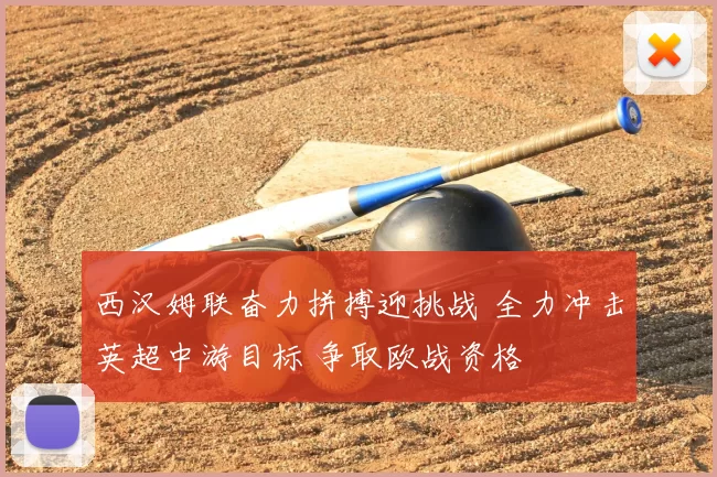 西汉姆联奋力拼搏迎挑战 全力冲击英超中游目标 争取欧战资格