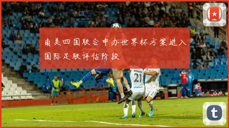 南美四国联合申办世界杯方案进入国际足联评估阶段