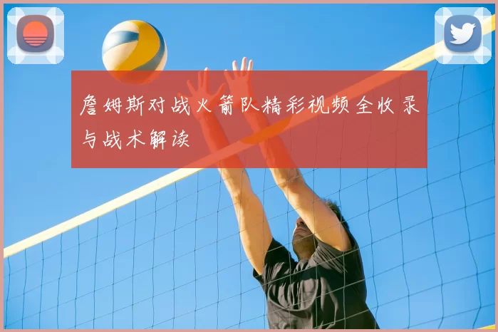 詹姆斯对战火箭队精彩视频全收录与战术解读