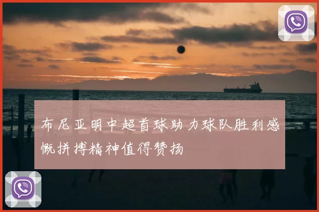布尼亚明中超首球助力球队胜利感慨拼搏精神值得赞扬