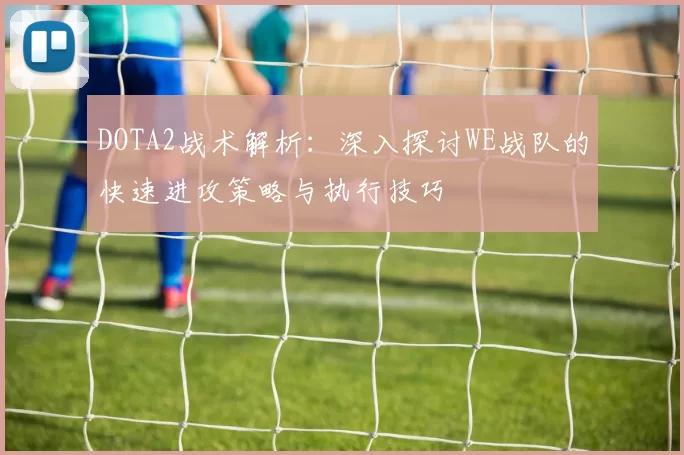 DOTA2战术解析：深入探讨WE战队的快速进攻策略与执行技巧