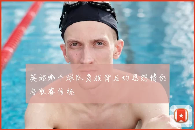 英超哪个球队贵族背后的恩怨情仇与联赛传统