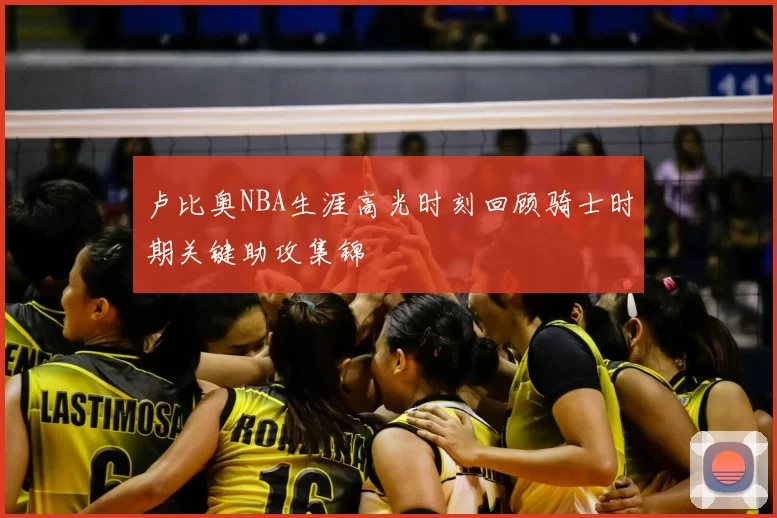 卢比奥NBA生涯高光时刻回顾骑士时期关键助攻集锦