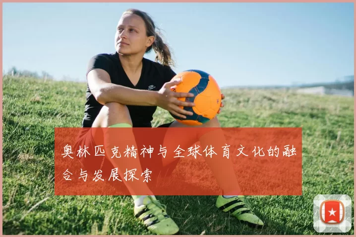 奥林匹克精神与全球体育文化的融合与发展探索