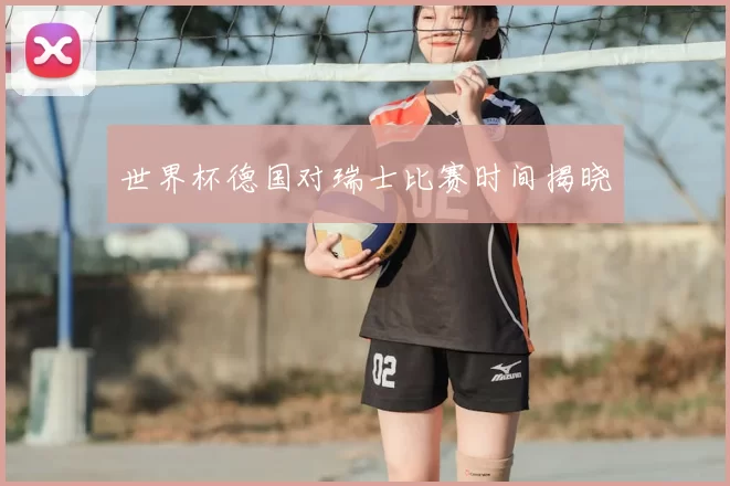 世界杯德国对瑞士比赛时间揭晓