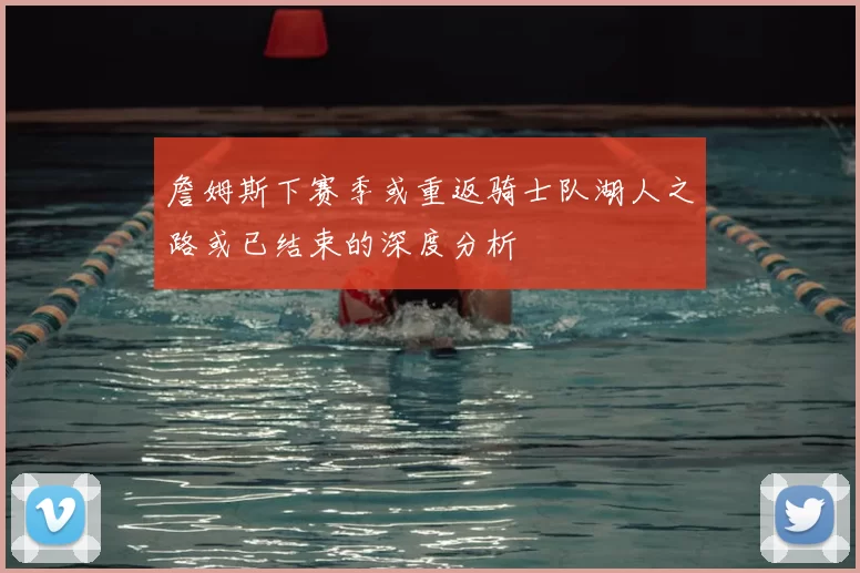 詹姆斯下赛季或重返骑士队湖人之路或已结束的深度分析