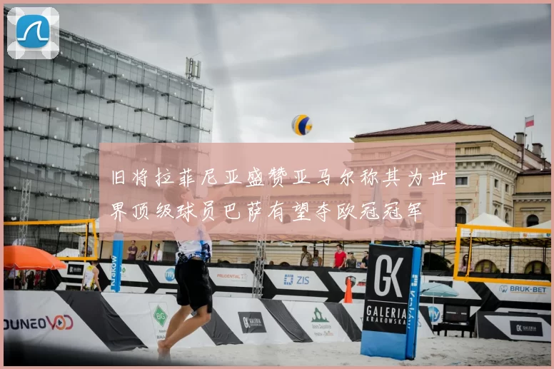 旧将拉菲尼亚盛赞亚马尔称其为世界顶级球员巴萨有望夺欧冠冠军