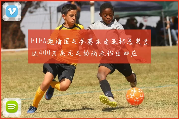 FIFA邀请国足参赛东南亚杯总奖金达400万美元足协尚未作出回应