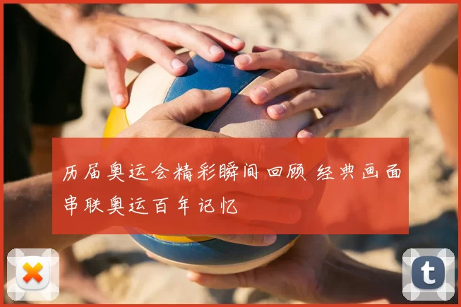 历届奥运会精彩瞬间回顾 经典画面串联奥运百年记忆