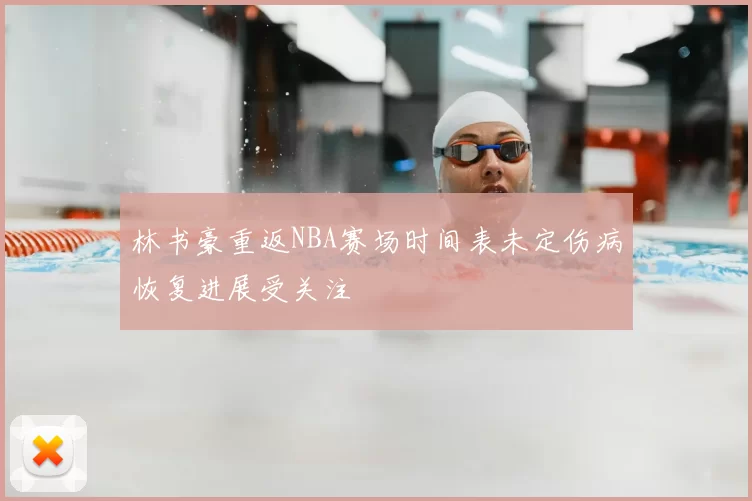 林书豪重返NBA赛场时间表未定伤病恢复进展受关注