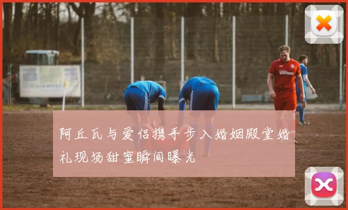 阿丘瓦与爱侣携手步入婚姻殿堂婚礼现场甜蜜瞬间曝光