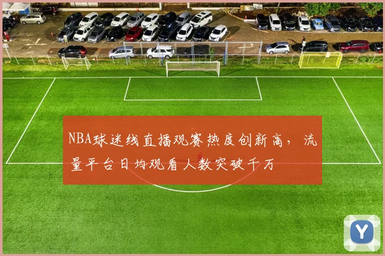NBA球迷线直播观赛热度创新高，流量平台日均观看人数突破千万