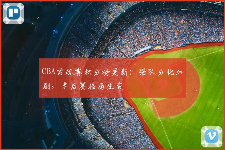 CBA常规赛积分榜更新：强队分化加剧，季后赛格局生变