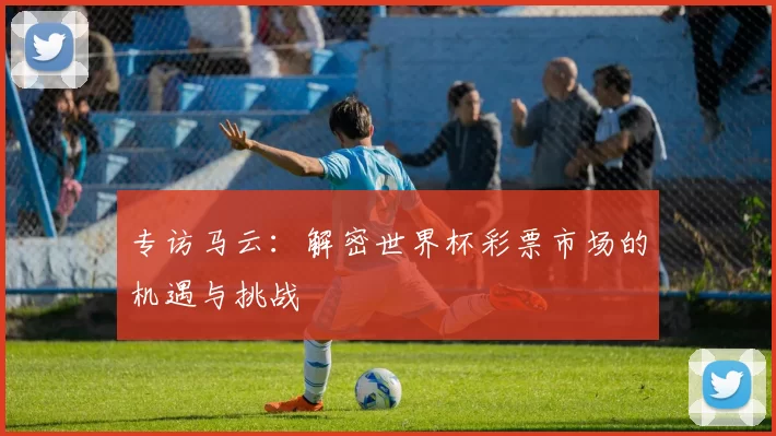专访马云：解密世界杯彩票市场的机遇与挑战