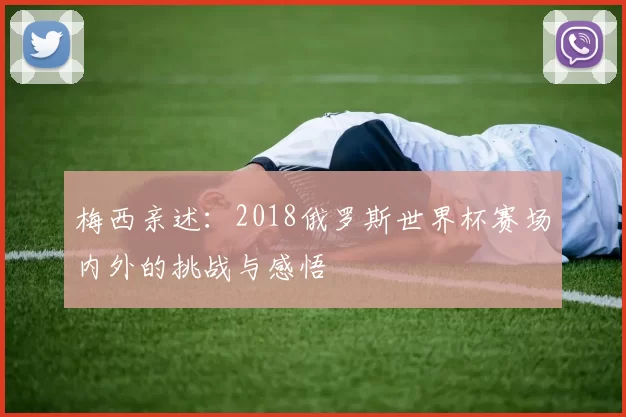 梅西亲述:2018俄罗斯世界杯赛场内外的挑战与感悟