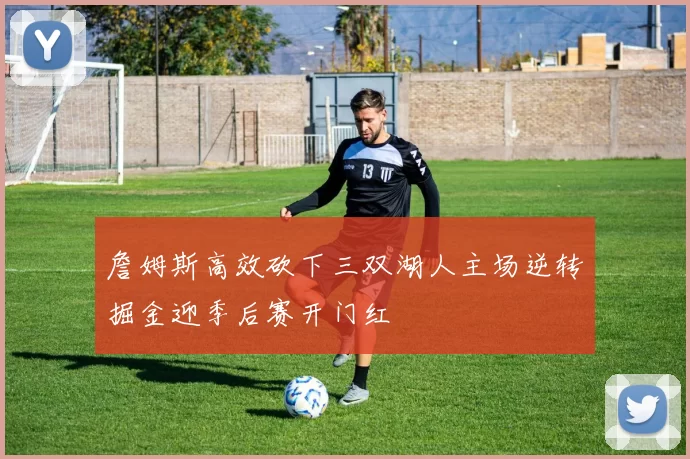 詹姆斯高效砍下三双湖人主场逆转掘金迎季后赛开门红