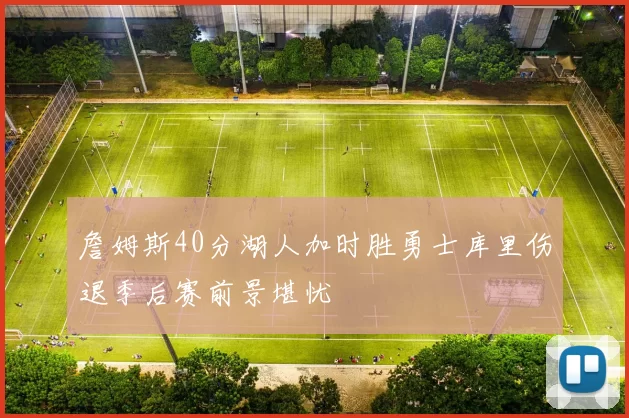 詹姆斯40分湖人加时胜勇士库里伤退季后赛前景堪忧