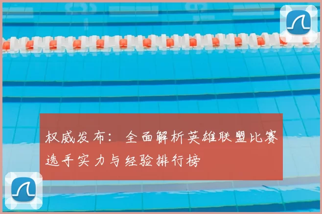 权威发布：全面解析英雄联盟比赛选手实力与经验排行榜