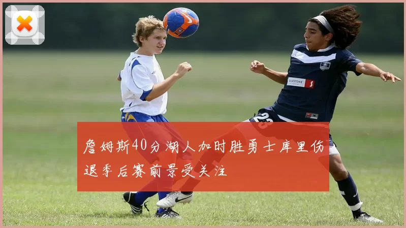 詹姆斯40分湖人加时胜勇士库里伤退季后赛前景受关注