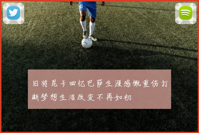 旧将昆卡回忆巴萨生涯感慨重伤打断梦想生活改变不再如初