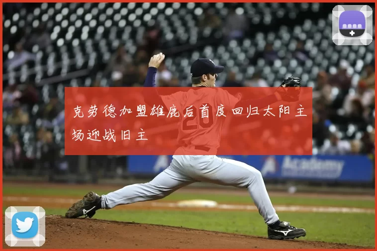 克劳德加盟雄鹿后首度回归太阳主场迎战旧主