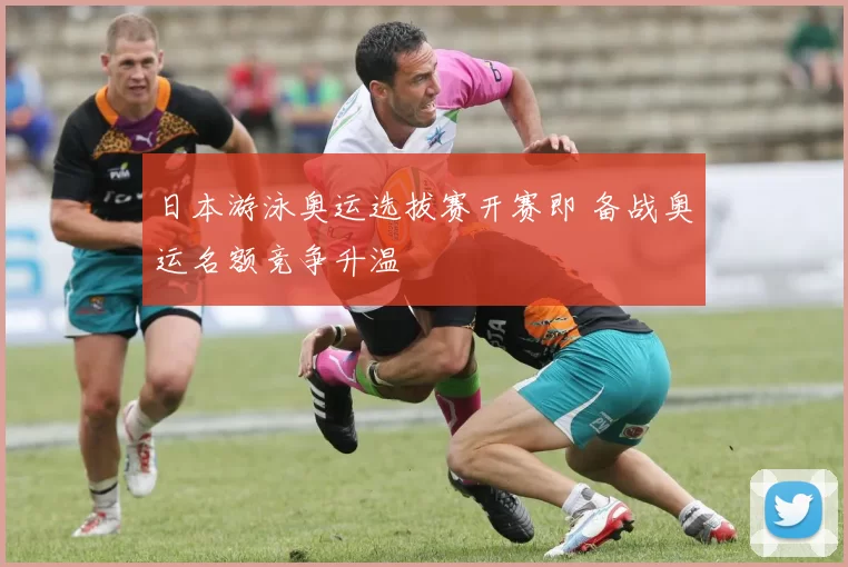 日本游泳奥运选拔赛开赛即 备战奥运名额竞争升温