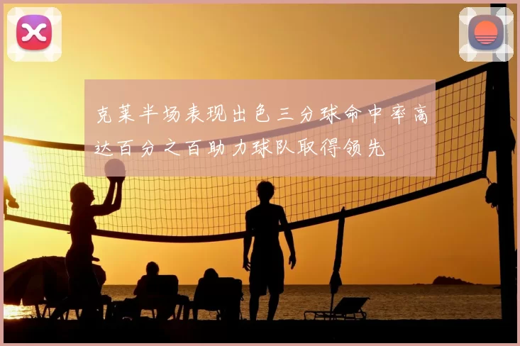克莱半场表现出色三分球命中率高达百分之百助力球队取得领先