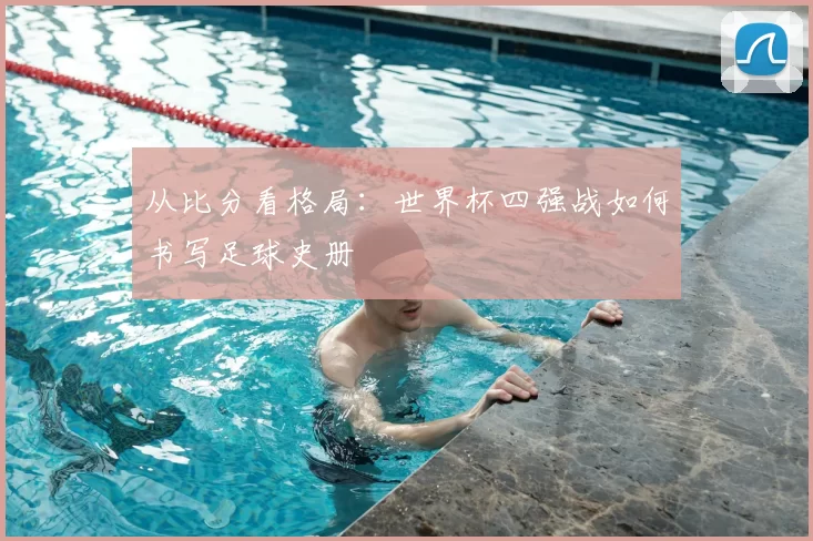 从比分看格局：世界杯四强战如何书写足球史册
