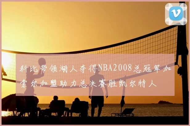 科比带领湖人夺得NBA2008总冠军加索尔加盟助力总决赛胜凯尔特人