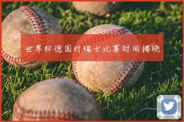 世界杯德国对瑞士比赛时间揭晓