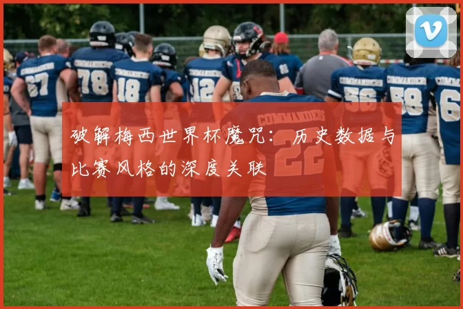 破解梅西世界杯魔咒:历史数据与比赛风格的深度关联