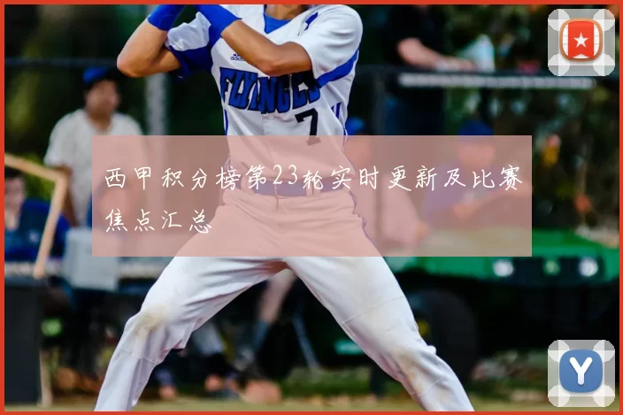 西甲积分榜第23轮实时更新及比赛焦点汇总